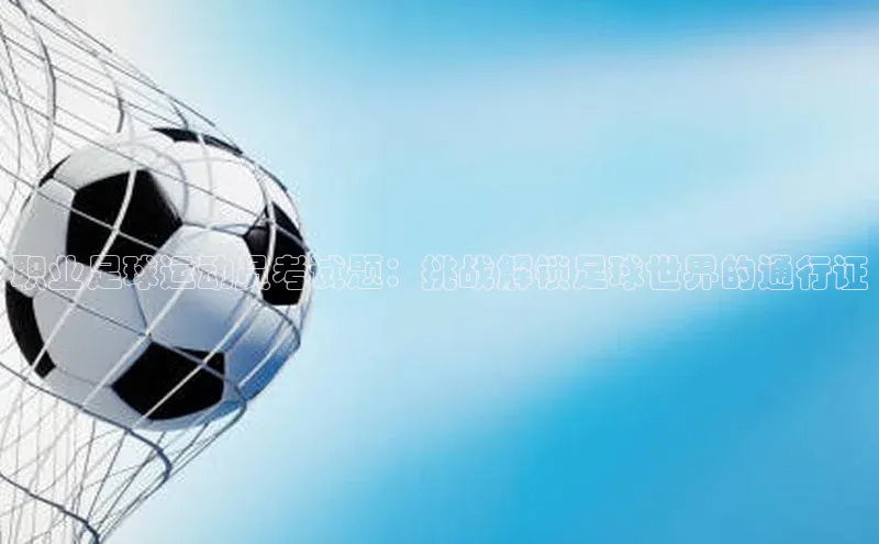 2121非凡体育投注网页版登录百度社团赞助平台职业足球运动员考试题：挑战解锁足球世界的通行证