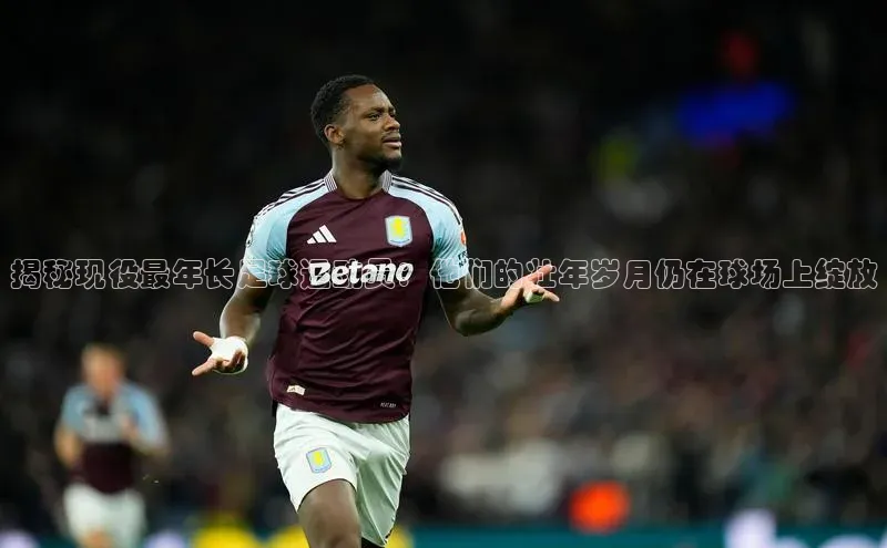 2121非凡体育登录入口元隆雅图揭秘现役最年长足球运动员：他们的壮年岁月仍在球场上绽放