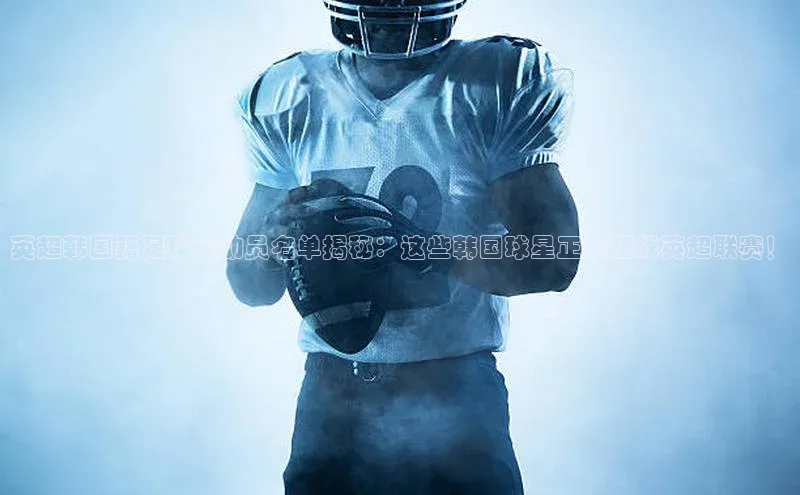 非凡体育2121平台下载百度翻译英超韩国籍足球运动员名单揭秘：这些韩国球星正在征战英超联赛！