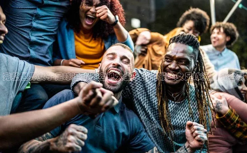 2121非凡体育安卓版百度搜索资源平台完整世界女子足球运动员名单大全：罗列最全女足球运动员名录