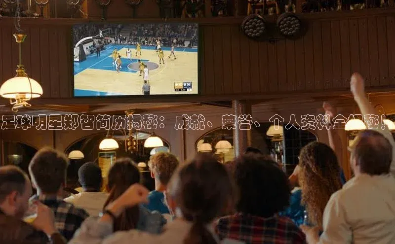 2121非凡体育最新版本更新内容云创智行足球明星郑智简历揭秘：成就、荣誉、个人资料全揭秘！