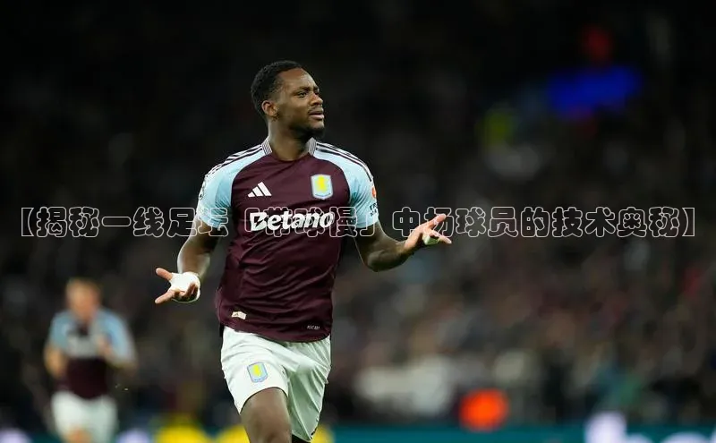2121非凡体育投注网页版登录中海达【揭秘一线足坛「带球慢」中场球员的技术奥秘】