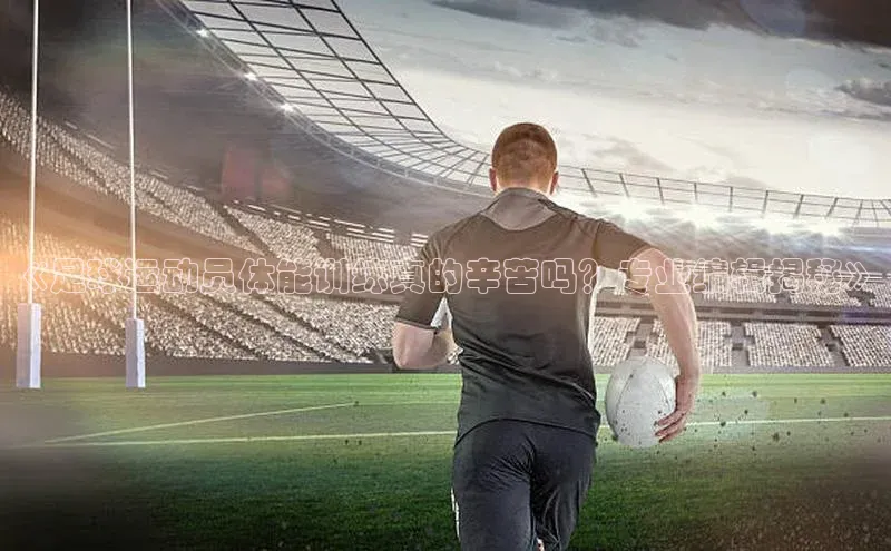 2121非凡足球网页版百度数据开放平台《足球运动员体能训练真的辛苦吗？专业编辑揭秘》