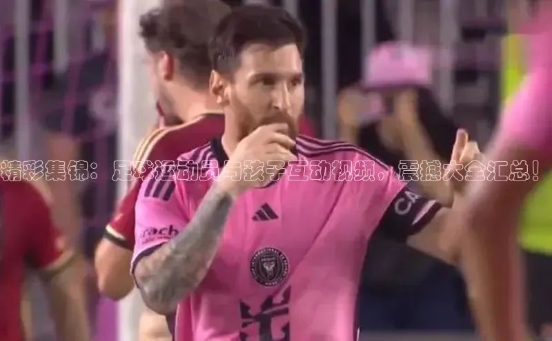2121非凡体育光魔科技精彩集锦：足球运动员与孩子互动视频，震撼大全汇总！