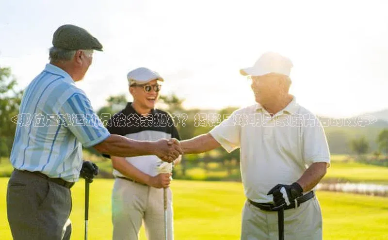 2121非凡体育app平台下载中文在线<哪位足球运动员被父亲抛弃？揭秘足球明星家庭背后的故事>