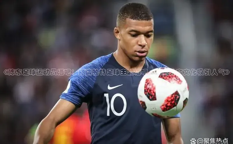 2121非凡体育娱乐入口知乎《陈东足球运动员酒吧：打造独特足球主题酒吧，结合体育文化吸引人气》