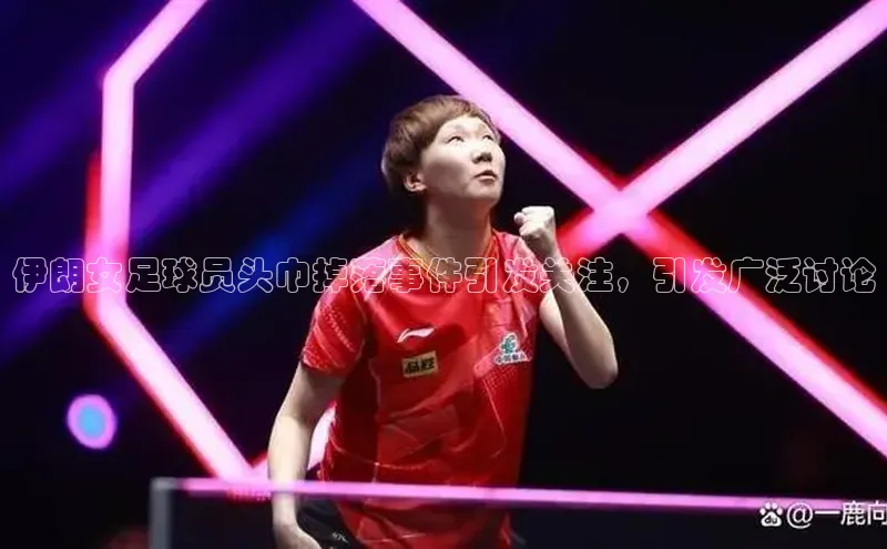 2121非凡体育app下载文心一言伊朗女足球员头巾掉落事件引发关注，引发广泛讨论