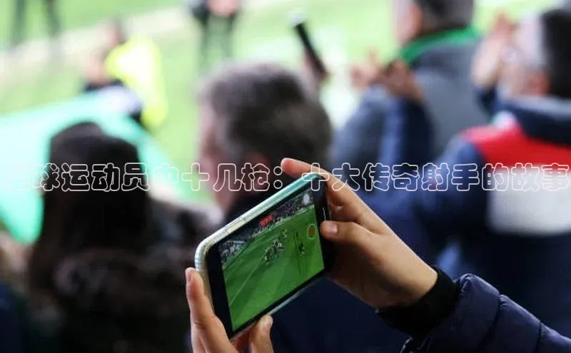 2121非凡体育安卓版百度搜索资源平台足球运动员中十几枪：十大传奇射手的故事