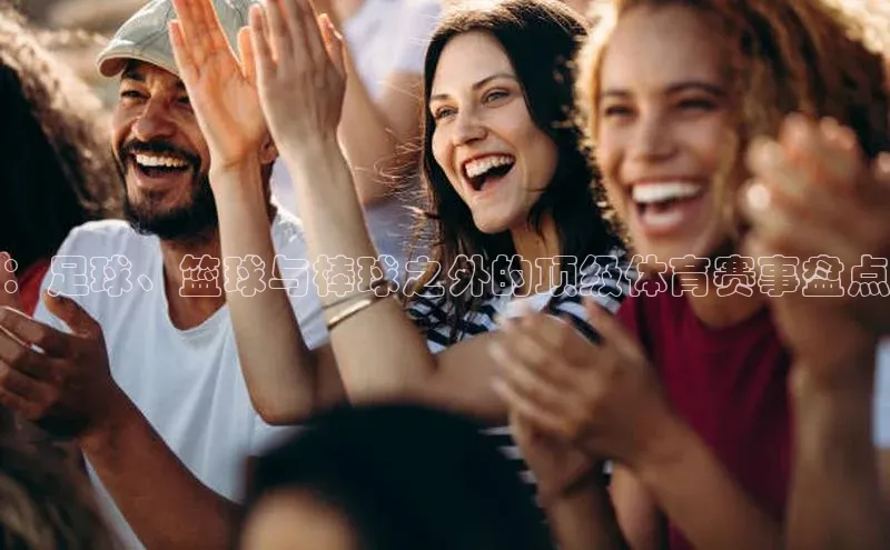 非凡体育皮阿诺：足球、篮球与棒球之外的顶级体育赛事盘点