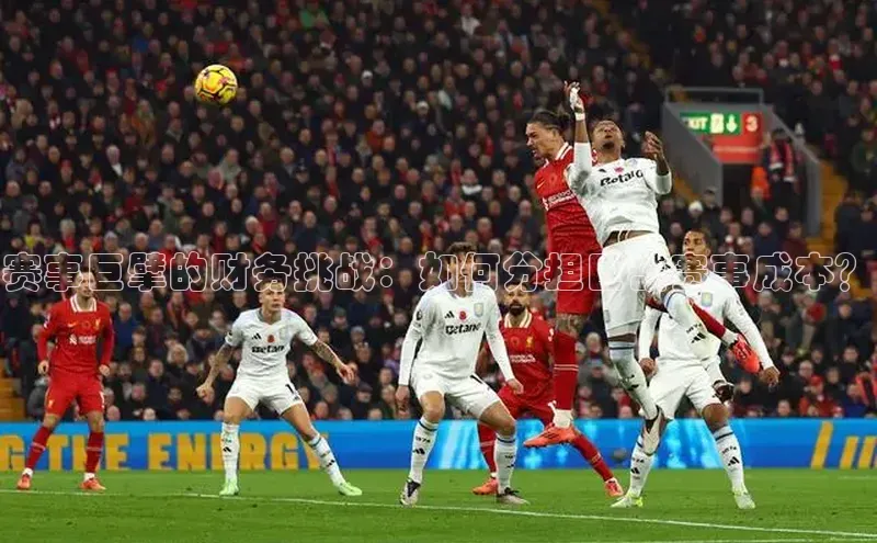 非凡体育轻美电器赛事巨擘的财务挑战：如何分担巨额赛事成本？