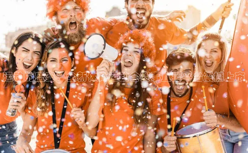 运动的盛宴：全新体育运动会赛事直播平台震撼上市