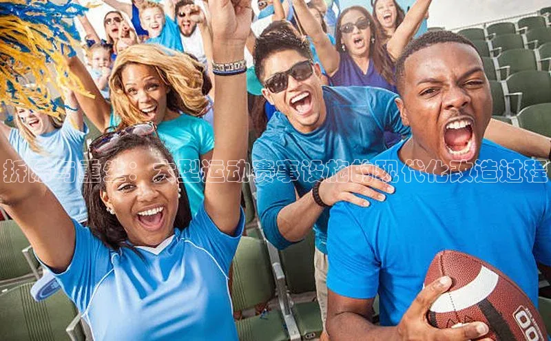 拆除与重生：大型运动赛事设施的现代化改造过程