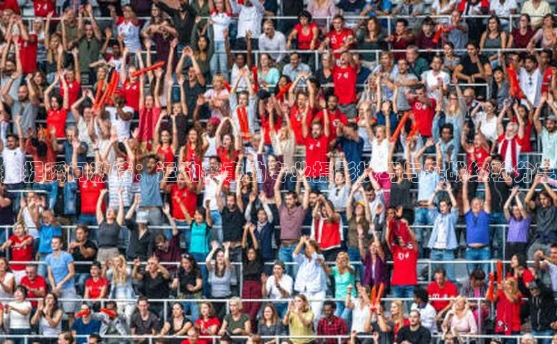 捕捉瞬间激情：运动赛事的专业摄影技巧与实战经验分享