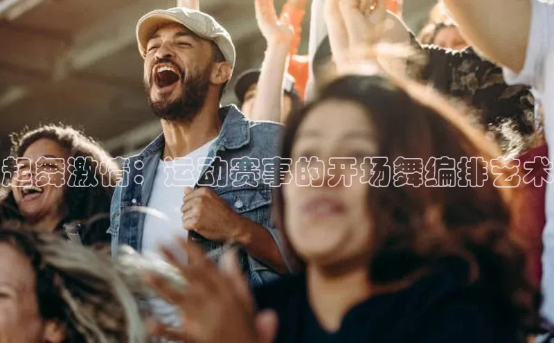 起舞激情：运动赛事的开场舞编排艺术