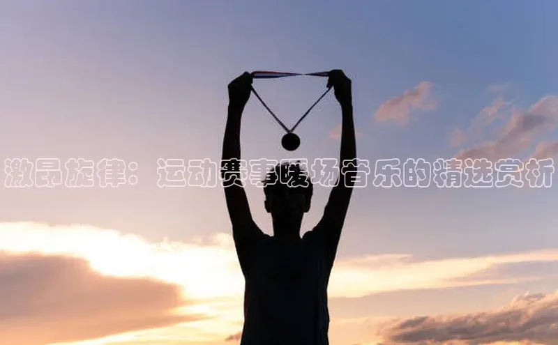 激昂旋律：运动赛事暖场音乐的精选赏析