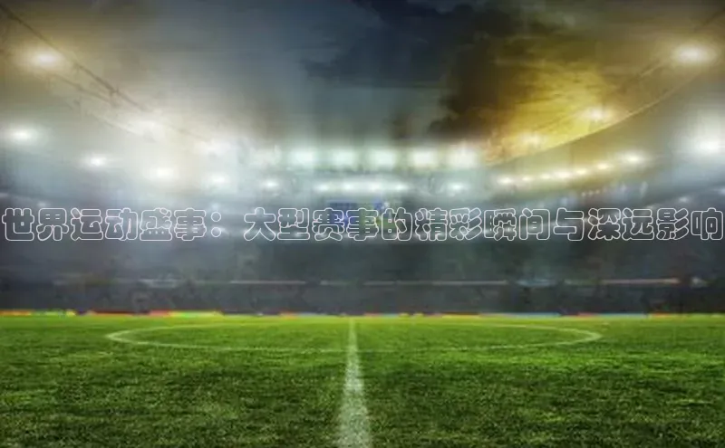 世界运动盛事：大型赛事的精彩瞬间与深远影响