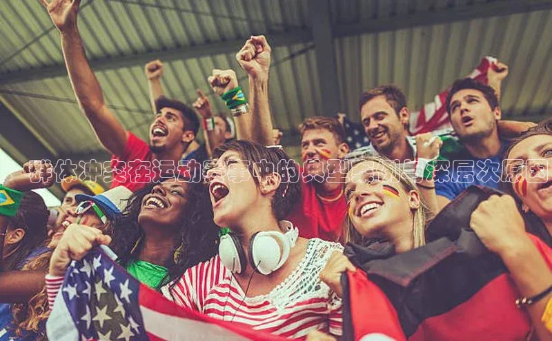 ：群体冲突在运动赛事中的典型案例与深层次原因
