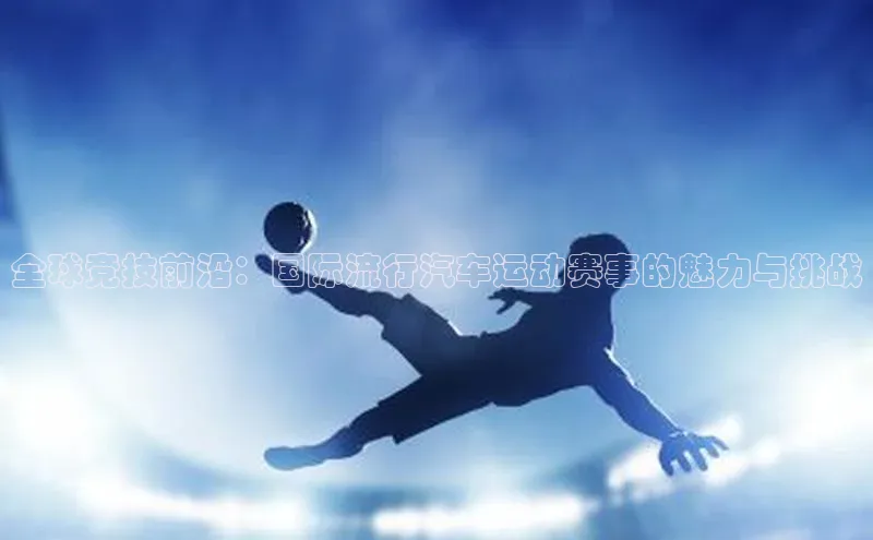 全球竞技前沿：国际流行汽车运动赛事的魅力与挑战