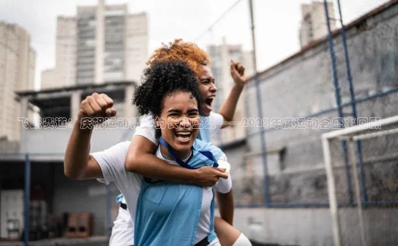 飞跃赛道：庆祝运动精神的长跑盛宴——2023年度运动会盛事回顾