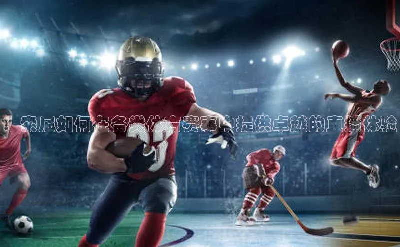 ：索尼如何在各类体育赛事中提供卓越的直播体验