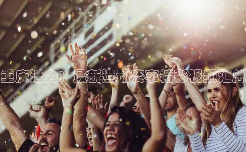 重庆活力：最新运动赛事精彩视频汇总