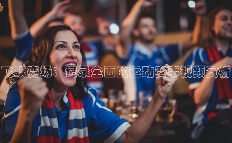 飞跃赛场：记录全面的运动赛事视频赏析
