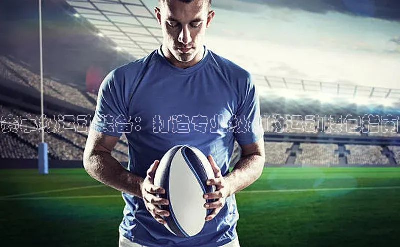 赛事级运动装备：打造专业级别的运动腰包指南