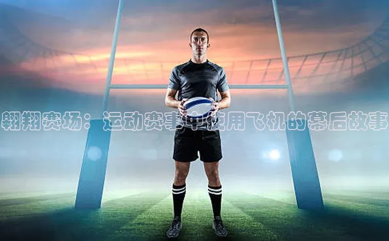 翱翔赛场：运动赛事中使用飞机的幕后故事