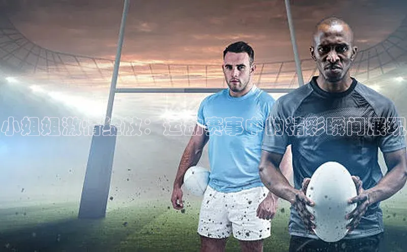 小姐姐激情绽放：运动赛事中的精彩瞬间展现