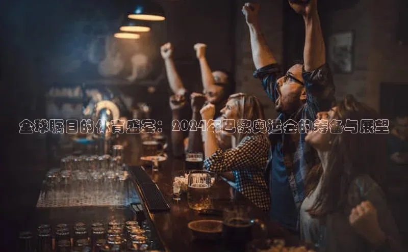 全球瞩目的体育盛宴：2024年巴黎奥运会的筹备与展望