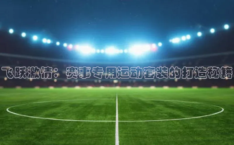 飞跃激情：赛事专用运动套装的打造秘籍