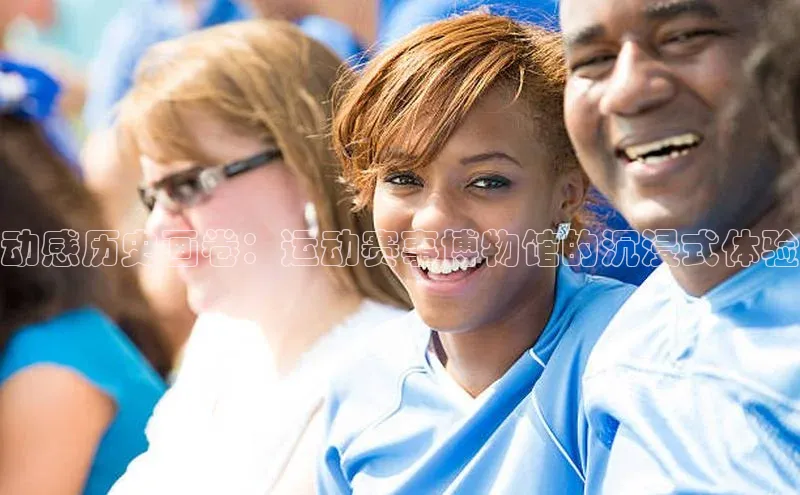 动感历史画卷：运动赛事博物馆的沉浸式体验