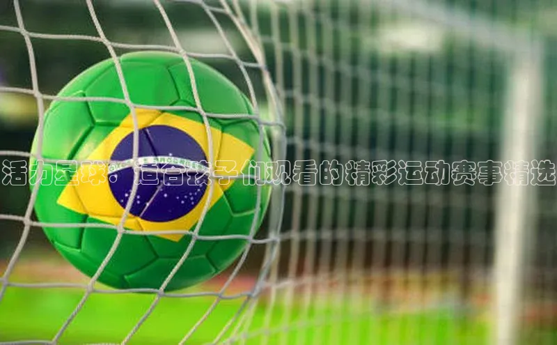 活力星球：适合孩子们观看的精彩运动赛事精选