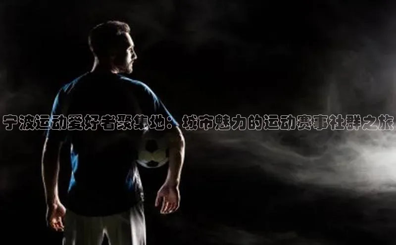 宁波运动爱好者聚集地：城市魅力的运动赛事社群之旅