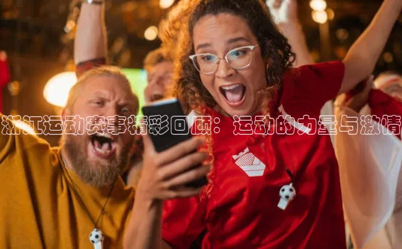 浙江运动赛事精彩回顾：运动的力量与激情