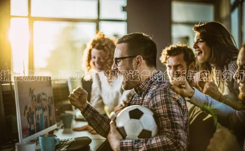 捕捉激情：运动赛事摄像设备的创新与应用分析