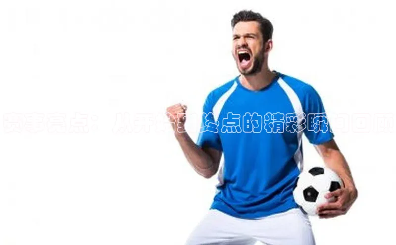 赛事亮点：从开始到终点的精彩瞬间回顾