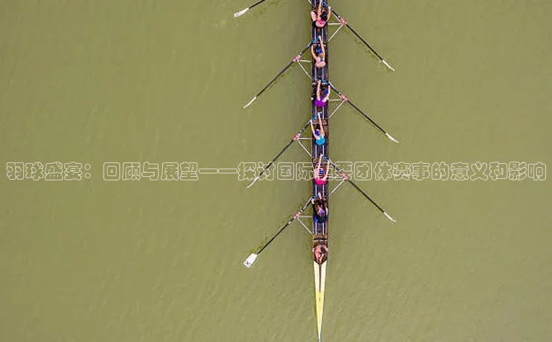 羽球盛宴：回顾与展望——探讨国际重要团体赛事的意义和影响