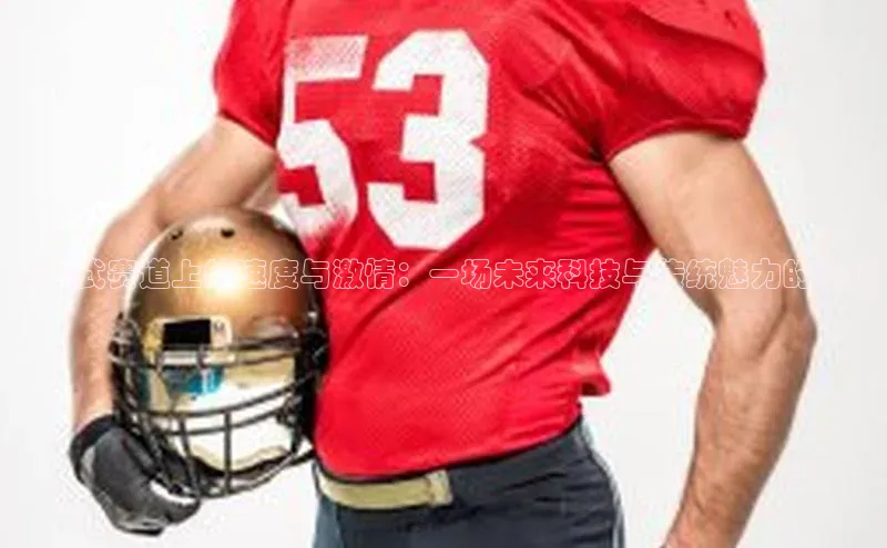 方程式赛道上的速度与激情：一场未来科技与传统魅力的碰撞