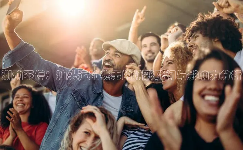 潮动不停：汕头运动赛事的精彩瞬间与影响力分析