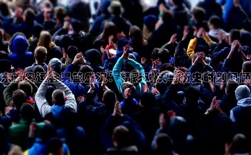 东京奥运会男篮盛况：精彩对决与历史时刻回顾